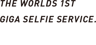 THE WORLDS 1ST GIGA SELFIE SERVICE.